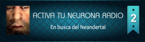 Activa Tu Neurona Radio ® Nº2 En busca del Neandertal