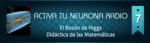 Activa Tu Neurona Radio ® Nº7 El Bosón de Higgs. Didáctica de las Matemáticas